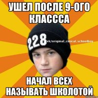 ушел после 9-ого классса начал всех называть школотой