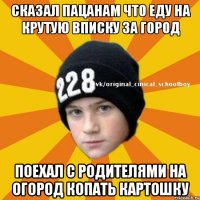 Сказал пацанам что еду на крутую вписку за город Поехал с родителями на огород копать картошку