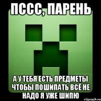 пссс, парень а у тебя есть предметы чтобы пошипать всё не надо я уже шипю