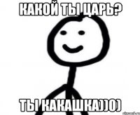 Какой ты царь? Ты какашка))0)