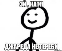 Эй , Катя Джареда не тереби