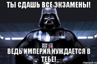 ТЫ СДАШЬ ВСЕ ЭКЗАМЕНЫ! ВЕДЬ ИМПЕРИЯ НУЖДАЕТСЯ В ТЕБЕ!