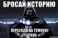 бросай историю переходи на темную сторону