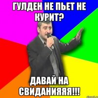 Гулден не пьет не курит? Давай на свиданияяя!!!