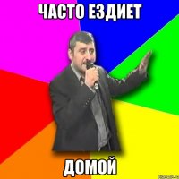 ЧАСТО ЕЗДИЕТ ДОМОЙ