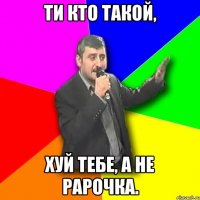 Ти кто такой, хуй тебе, а не рарочка.