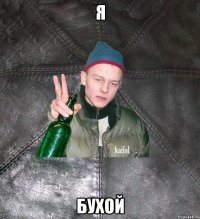 я бухой