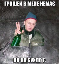 грошей в мене немає но на бухло є