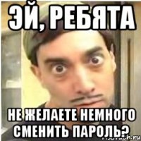 эй, ребята не желаете немного сменить пароль?