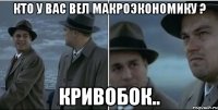 Кто у вас вел Макроэкономику ? Кривобок..