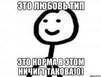 ЭТО ЛЮБОВЬ ТИП ЭТО НОРМА В ЭТОМ НИЧИГТ ТАКОВА)0)