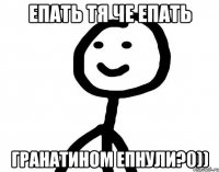 епать тя че епать гранатином епнули?0))