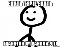 епать тя че епать гранатином ранили?0))