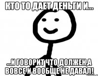 Кто то дает деньги и... ...и говорит что должен,а вовсе и вообще не давал!