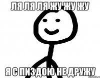 Ля ля ля жу жу жу Я с пиздою не дружу