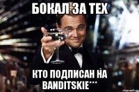 Бокал за тех Кто подписан на Banditskie***