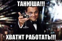 Танюша!!! Хватит работать!!!