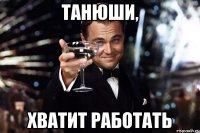 Танюши, хватит работать