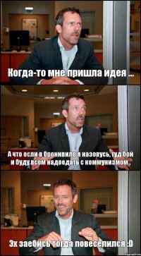 Когда-то мне пришла идея ... А что если в бронивиле я назовусь, гуд бой и буду всем надоедать с коммунизмом . Эх заебись тогда повеселился :D