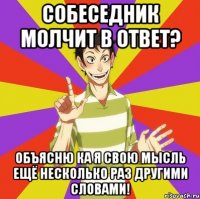 Собеседник молчит в ответ? Объясню ка я свою мысль ещё несколько раз другими словами!