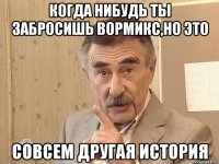 когда нибудь ты забросишь вормикс,но это совсем другая история