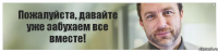 Пожалуйста, давайте уже забухаем все вместе!