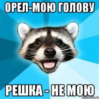 орел-мою голову решка - не мою