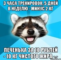 3 часа тренировок, 5 дней в неделю - минус 2 кг печенька за 10 рублей - 10 кг чистого жира -.-