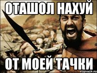 ОТАШОЛ НАХУЙ ОТ МОЕЙ ТАЧКИ