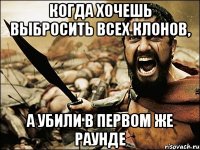 когда хочешь выбросить всех клонов, а убили в первом же раунде