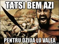 Tatsi bem azi pentru dziua lu Valea