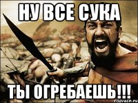 НУ ВСЕ СУКА ТЫ ОГРЕБАЕШЬ!!!