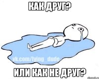 Как друг? Или как не друг?