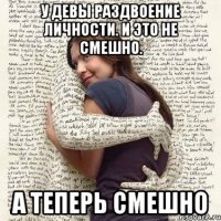 у девы раздвоение личности. и это не смешно. а теперь смешно