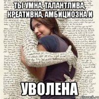 ты умна, талантлива, креативна, амбициозна и уволена