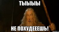 ТЫЫЫЫ НЕ ПОХУДЕЕЕШЬ!