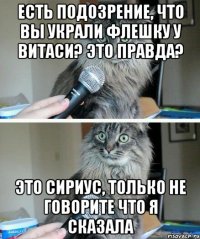 Есть подозрение, что вы украли флешку у Витаси? Это правда? Это Сириус, только не говорите что я сказала