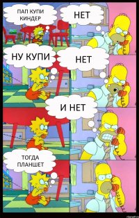 Пап купи киндер нет Ну купи Нет И НЕТ Тогда планшет