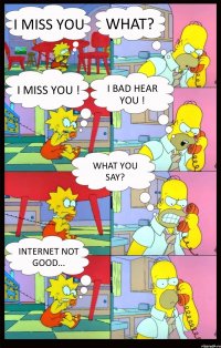 I miss you What? I miss you ! I bad hear you ! What you say? Internet not good...