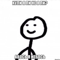 ХУЛИ Я ЛИ НЕ Я ЛИ? АВОСЬ Я НЕБОСЬ