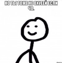 но ты тоже не охуеей если чо. 