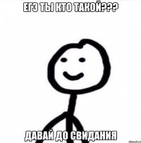 ЕГЭ ты кто такой??? давай до свидания