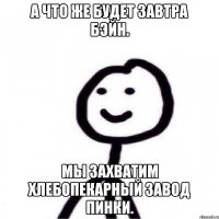 А что же будет завтра бэйн. Мы захватим хлебопекарный завод пинки.