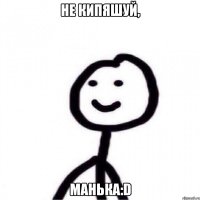 не кипяшуй, Манька:D