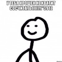 у тебя крошек не хватит сосчитать()())!("3912 