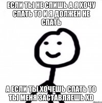 Если ты не спишь а я хочу спать то и я должен не спать А если ты хочешь спать то ты меня заставляешь xD