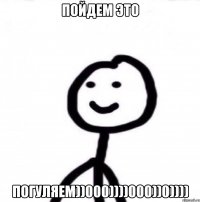 Пойдем это Погуляем))000))))000))0))))