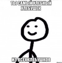 Ты самый хлебный хлебушек Из всех хлебушков