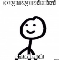 Сегодня будет бой мой хуй С твоей губой)