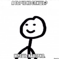 А ты че не спишь? Жрешь наверно.